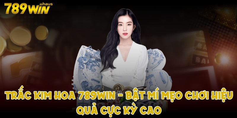 Trắc kim hoa 789win - Bật mí mẹo chơi hiệu quả cực kỳ cao